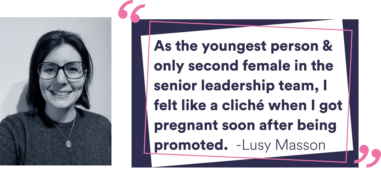 “As the youngest person and only second female in the senior leadership team, I felt like a cliché when I got pregnant soon after being promoted.” Lucy Masson - International Women's Day 2024