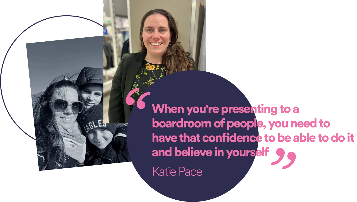 “When you're presenting to a boardroom of people, you need to have that confidence to be able to do it and believe in yourself.” Katie Pace - International Women's Day