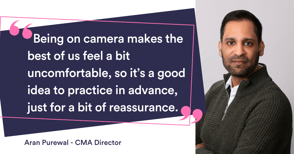 Being on camera makes the best of us feel a bit uncomfortable, so it’s a good idea to practice in advance, just for a bit of reassurance. 